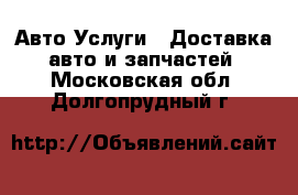 Авто Услуги - Доставка авто и запчастей. Московская обл.,Долгопрудный г.